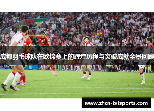 成都羽毛球队在欧锦赛上的辉煌历程与突破成就全景回顾