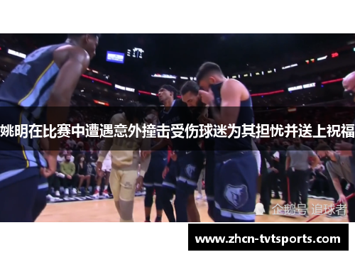 姚明在比赛中遭遇意外撞击受伤球迷为其担忧并送上祝福