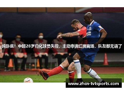 纯卧底！中超28岁归化球员失控，主动申请红牌离场，队友都无语了