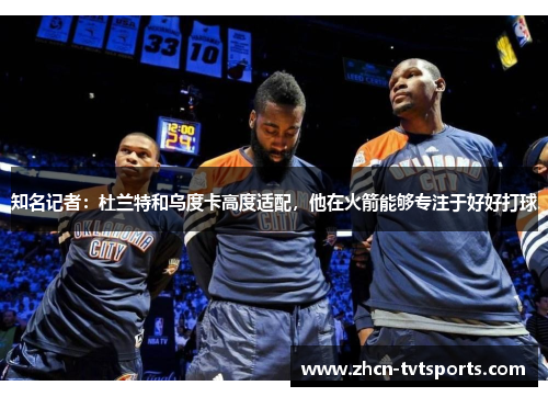 知名记者：杜兰特和乌度卡高度适配，他在火箭能够专注于好好打球