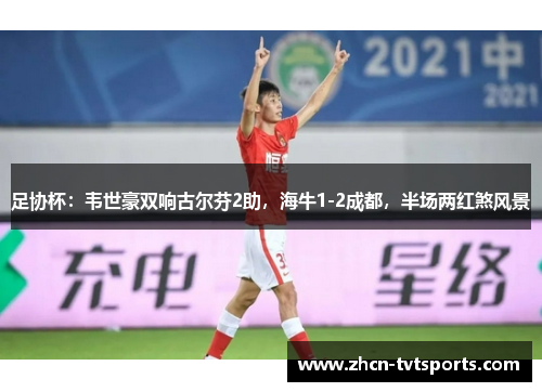 足协杯：韦世豪双响古尔芬2助，海牛1-2成都，半场两红煞风景